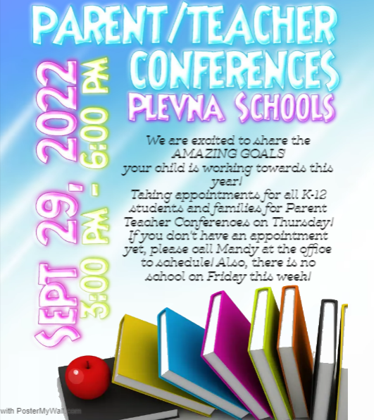 Parent Teacher Conferences, Plevna Schools, Sept. 29, 2022. We are excited to share the AMAZING GOALS your child is working towards this year! Taking appointments for all K-12 students and families for Parent Teacher Conferences on Thursday! If you don't have an appointment yet, please call Mandy at the office o schedule! Also, there is no school on Friday this week!