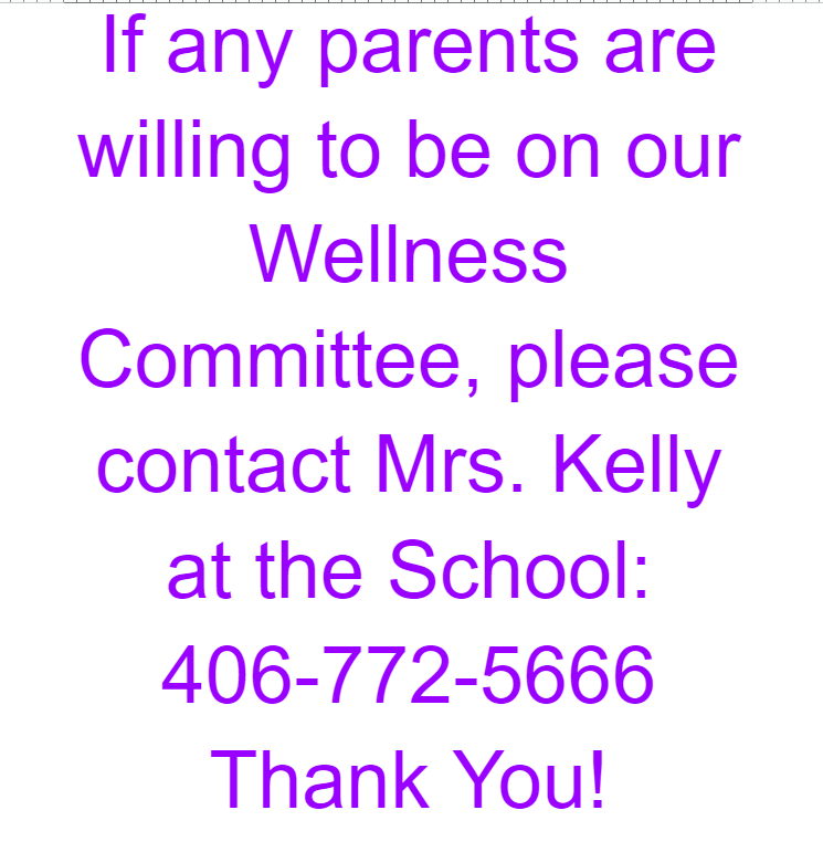 If any parents are willing to be on our Wellness Committee, please contact Mrs. Kelly at the School: 406-772-5666 Thank You!